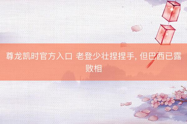 尊龙凯时官方入口 老登少壮捏捏手， 但巴西已露败相
