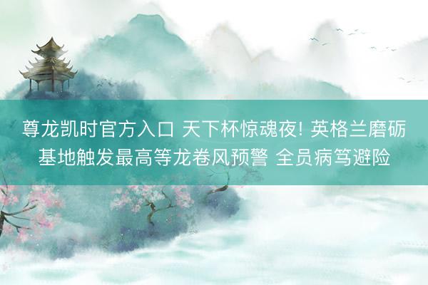 尊龙凯时官方入口 天下杯惊魂夜! 英格兰磨砺基地触发最高等龙卷风预警 全员病笃避险