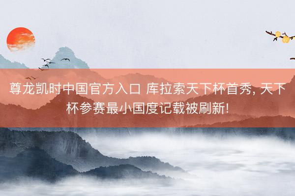 尊龙凯时中国官方入口 库拉索天下杯首秀， 天下杯参赛最小国度记载被刷新!