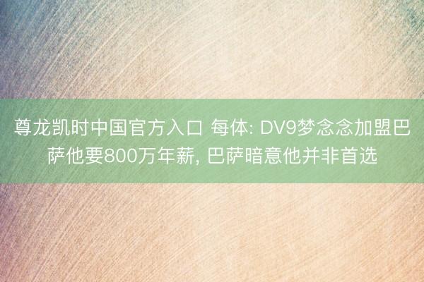 尊龙凯时中国官方入口 每体: DV9梦念念加盟巴萨他要800万年薪, 巴萨暗意他并非首选