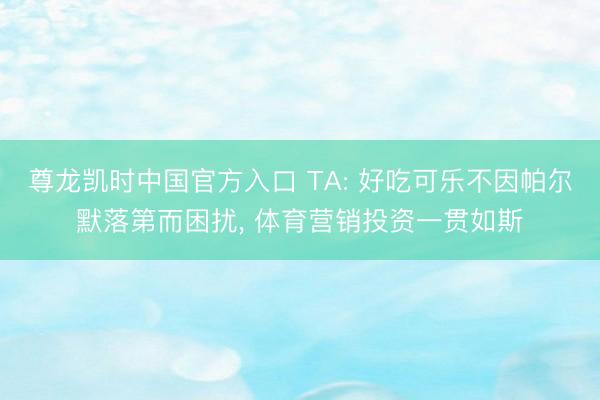 尊龙凯时中国官方入口 TA: 好吃可乐不因帕尔默落第而困扰, 体育营销投资一贯如斯