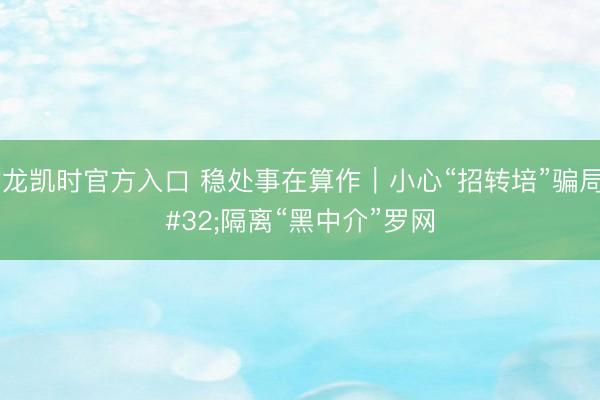 尊龙凯时官方入口 稳处事在算作｜小心“招转培”骗局 隔离“黑中介”罗网