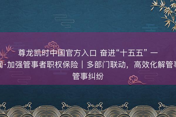 尊龙凯时中国官方入口 奋进“十五五” 一线见闻·加强管事者职权保险|多部门联动,高效化解管事纠纷