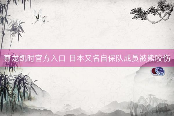 尊龙凯时官方入口 日本又名自保队成员被熊咬伤