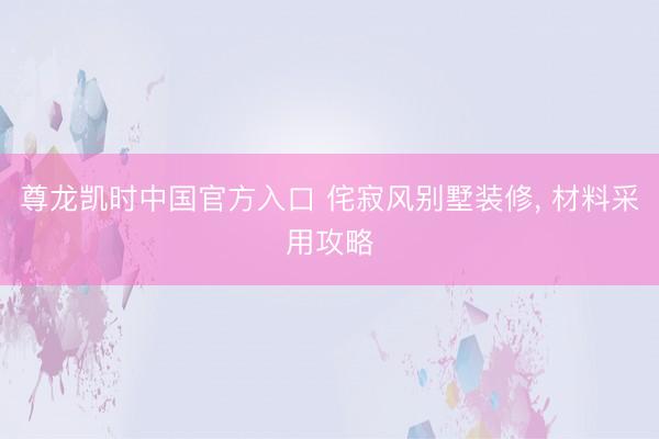 尊龙凯时中国官方入口 侘寂风别墅装修, 材料采用攻略