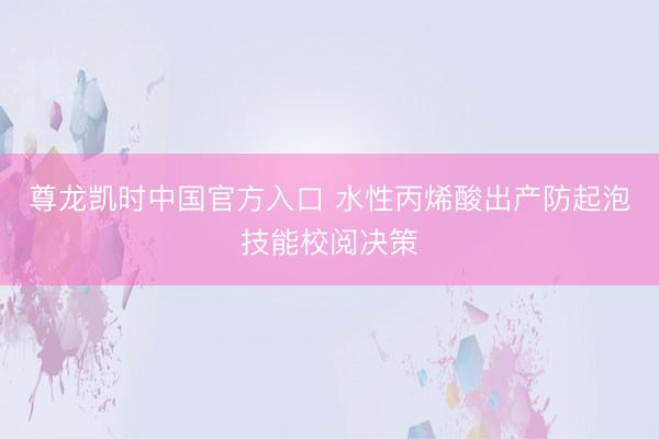 尊龙凯时中国官方入口 水性丙烯酸出产防起泡技能校阅决策