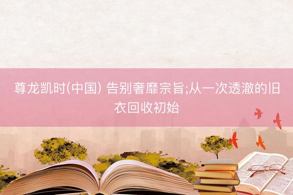 尊龙凯时(中国) 告别奢靡宗旨;从一次透澈的旧衣回收初始