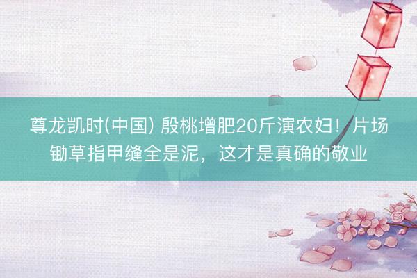 尊龙凯时(中国) 殷桃增肥20斤演农妇！片场锄草指甲缝全是泥，这才是真确的敬业