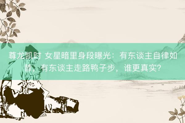 尊龙凯时 女星暗里身段曝光：有东谈主自律如昔，有东谈主走路鸭子步，谁更真实？