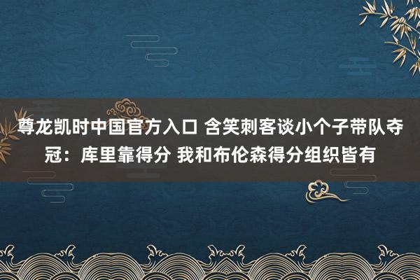 尊龙凯时中国官方入口 含笑刺客谈小个子带队夺冠：库里靠得分 我和布伦森得分组织皆有
