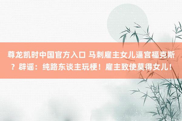 尊龙凯时中国官方入口 马刺雇主女儿逼宫福克斯?辟谣:纯路东谈主玩梗!雇主致使莫得女儿!