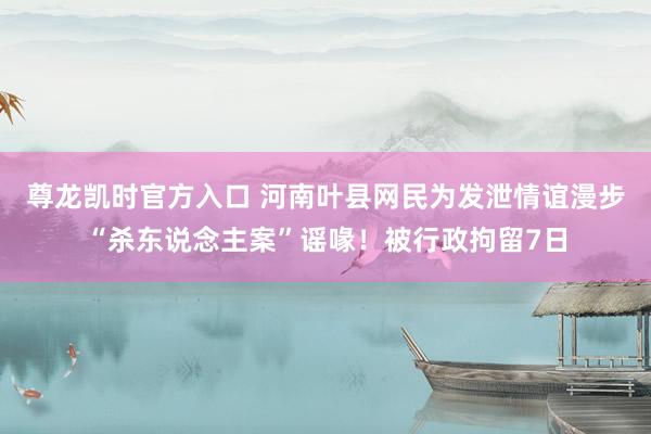 尊龙凯时官方入口 河南叶县网民为发泄情谊漫步“杀东说念主案”谣喙！被行政拘留7日