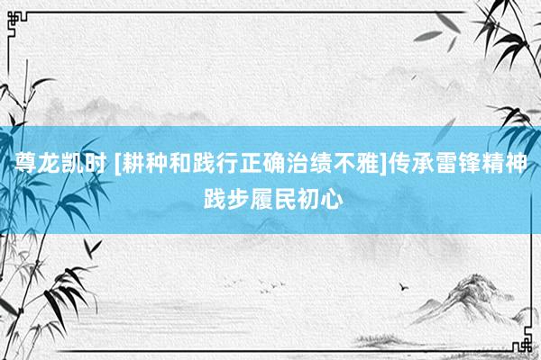 尊龙凯时 [耕种和践行正确治绩不雅]传承雷锋精神 践步履民初心