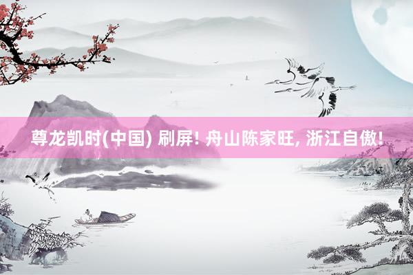 尊龙凯时(中国) 刷屏! 舟山陈家旺， 浙江自傲!