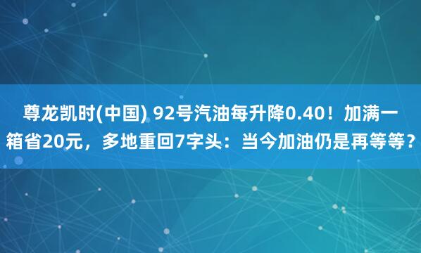 尊龙凯时(中国) 92号汽油每升降0.40！加满一箱省20元，多地重回7字头：当今加油仍是再等等？