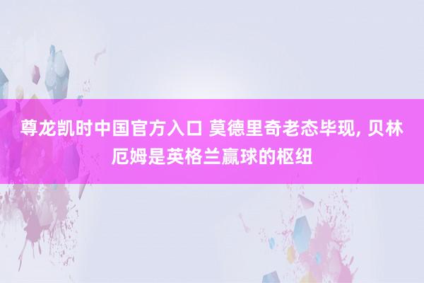 尊龙凯时中国官方入口 莫德里奇老态毕现, 贝林厄姆是英格兰赢球的枢纽