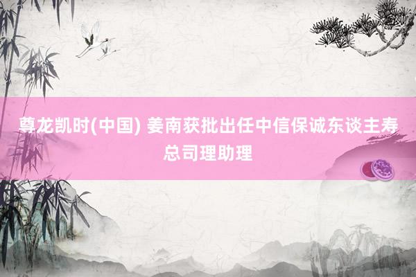 尊龙凯时(中国) 姜南获批出任中信保诚东谈主寿总司理助理