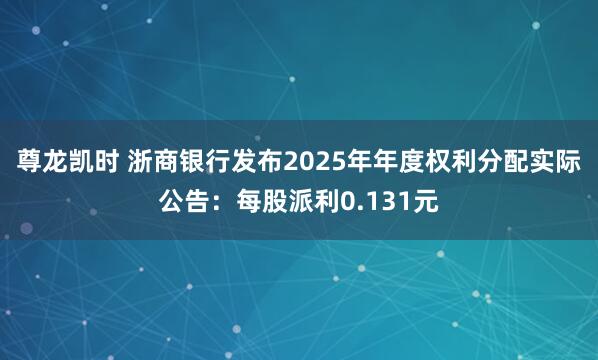 尊龙凯时 浙商银行发布2025年年度权利分配实际公告：每股派利0.131元