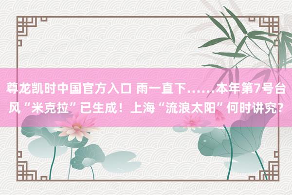 尊龙凯时中国官方入口 雨一直下……本年第7号台风“米克拉”已生成！上海“流浪太阳”何时讲究？