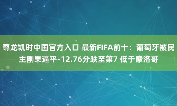 尊龙凯时中国官方入口 最新FIFA前十:葡萄牙被民主刚果逼平-12.76分跌至第7 低于摩洛哥