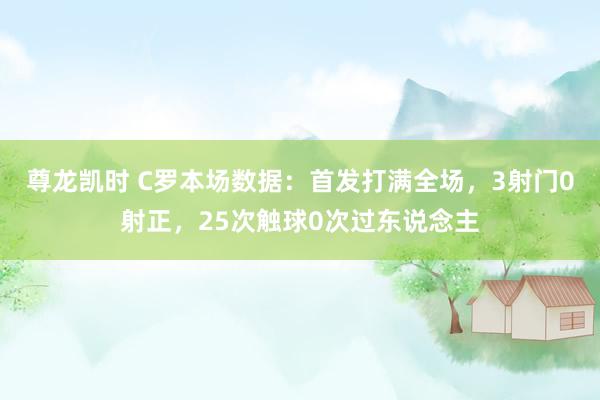 尊龙凯时 C罗本场数据：首发打满全场，3射门0射正，25次触球0次过东说念主